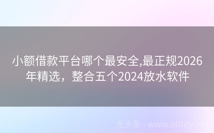 小额借款平台哪个最安全,最正规2026年精选,整合五个2024放水软件