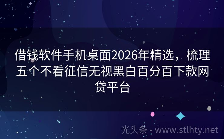 借钱软件手机桌面2026年精选，梳理五个不看征信无视黑白百分百下款网贷平台