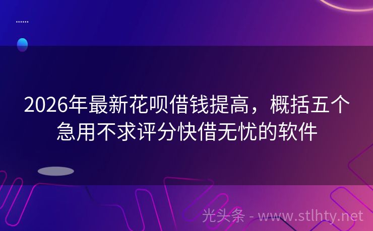 2026年最新花呗借钱提高,概括五个急用不求评分快借无忧的软件