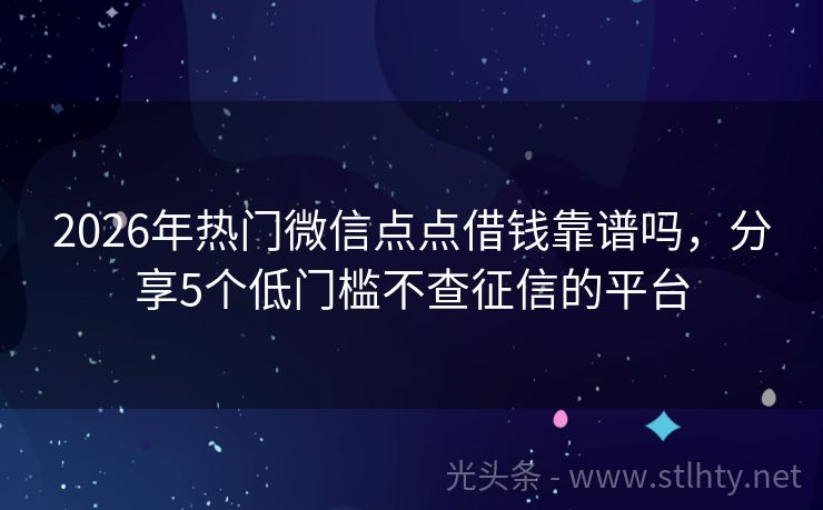 2026年热门微信点点借钱靠谱吗，分享5个低门槛不查征信的平台