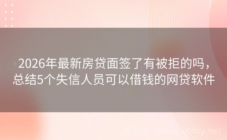 2026年最新房贷面签了有被拒的吗，总结5个失信人员可以借钱的网贷软件