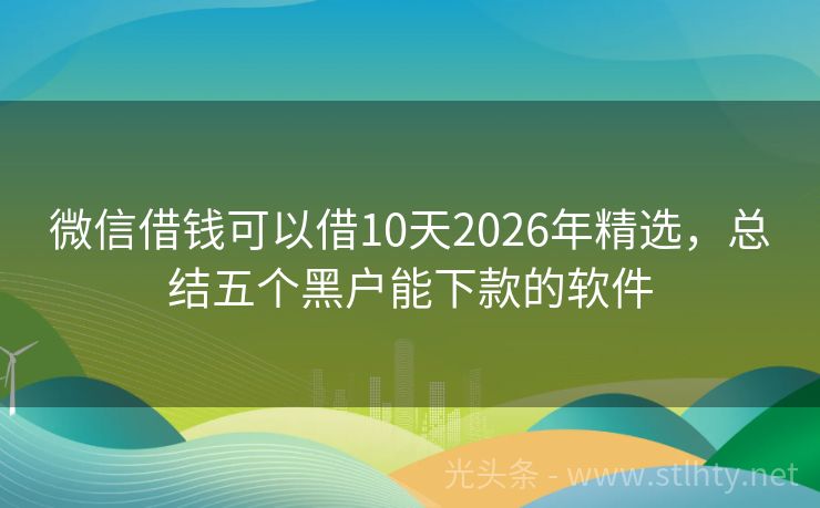 微信借钱可以借10天2026年精选，总结五个黑户能下款的软件