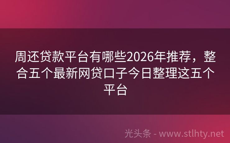 周还贷款平台有哪些2026年推荐，整合五个最新网贷口子今日整理这五个平台