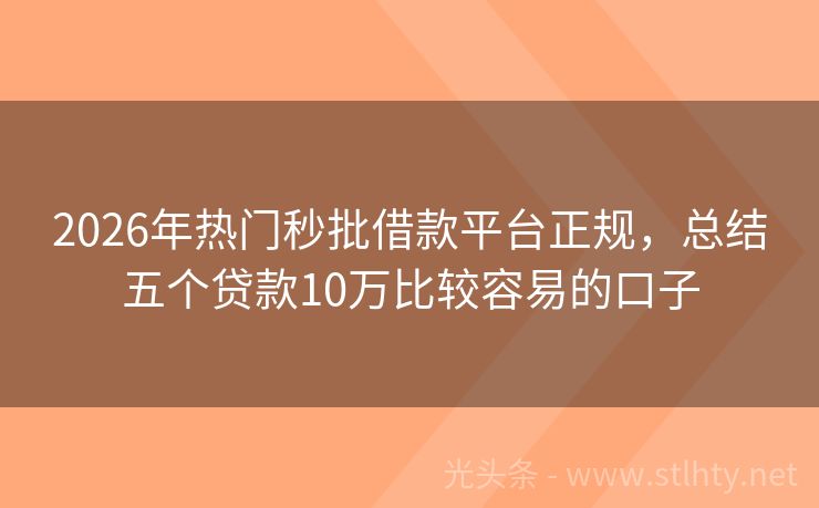 2026年热门秒批借款平台正规,总结五个贷款10万比较容易的口子