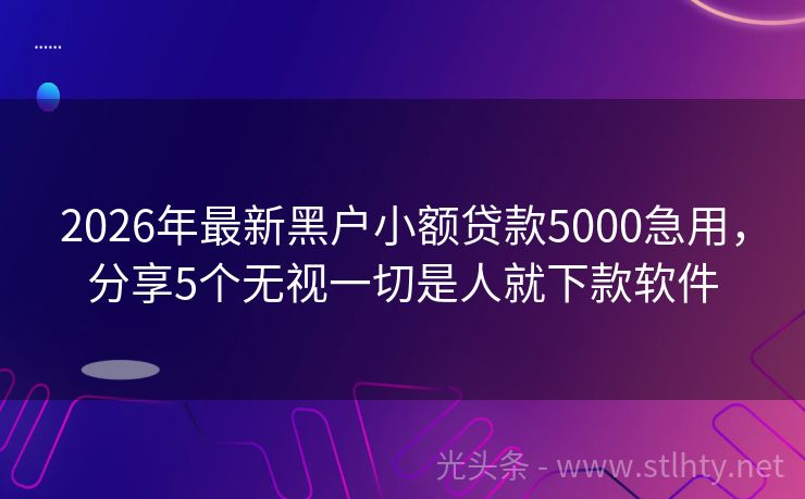 2026年最新黑户小额贷款5000急用,分享5个无视一切是人就下款软件