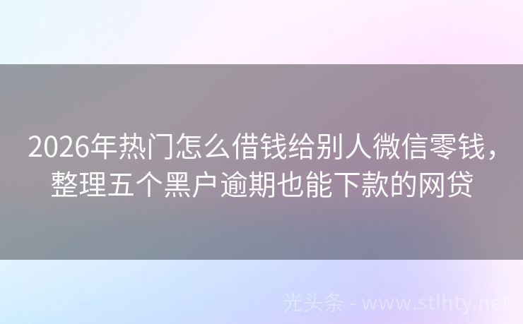 2026年热门怎么借钱给别人微信零钱，整理五个黑户逾期也能下款的网贷