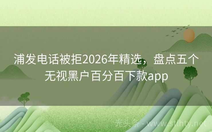 浦发电话被拒2026年精选，盘点五个无视黑户百分百下款app