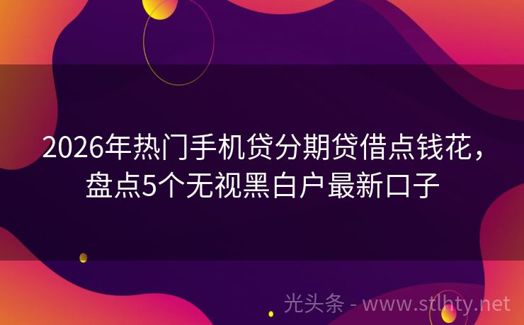 2026年热门手机贷分期贷借点钱花，盘点5个无视黑白户最新口子