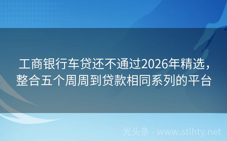 工商银行车贷还不通过2026年精选,整合五个周周到贷款相同系列的平台
