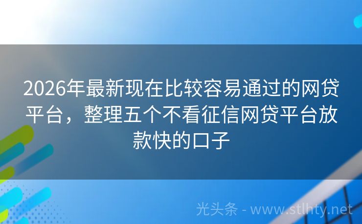 2026年最新现在比较容易通过的网贷平台，整理五个不看征信网贷平台放款快的口子