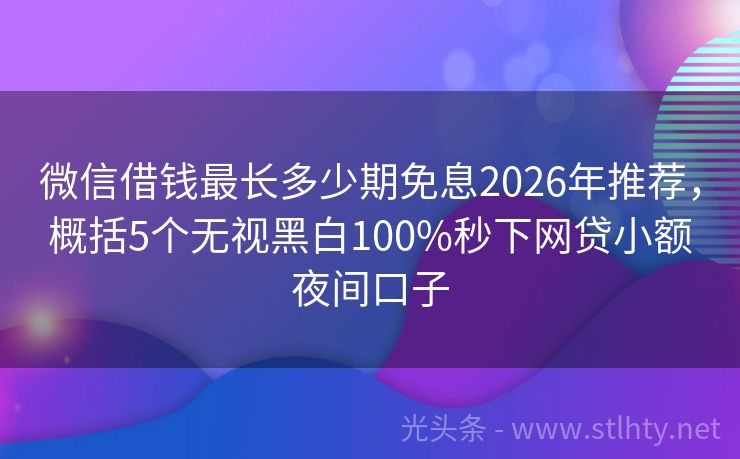 微信借钱最长多少期免息2026年推荐,概括5个无视黑白100%秒下网贷小额夜间口子