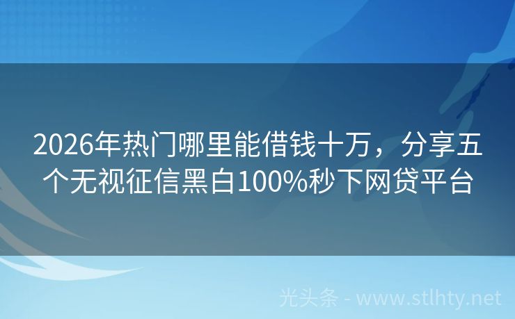 2026年热门哪里能借钱十万，分享五个无视征信黑白100%秒下网贷平台