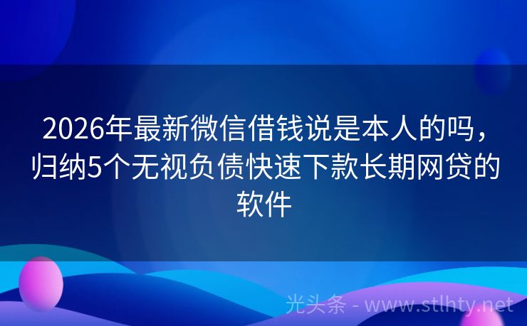 2026年最新微信借钱说是本人的吗，归纳5个无视负债快速下款长期网贷的软件