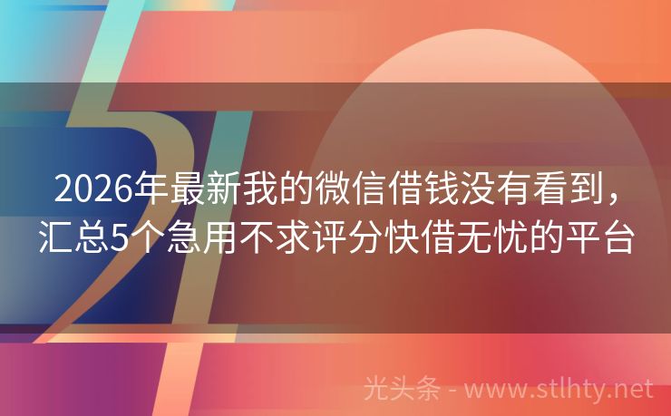 2026年最新我的微信借钱没有看到，汇总5个急用不求评分快借无忧的平台