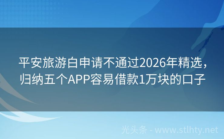 平安旅游白申请不通过2026年精选，归纳五个APP容易借款1万块的口子