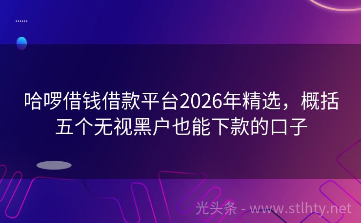 哈啰借钱借款平台2026年精选,概括五个无视黑户也能下款的口子