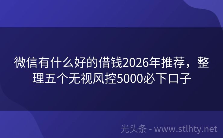 微信有什么好的借钱2026年推荐,整理五个无视风控5000必下口子