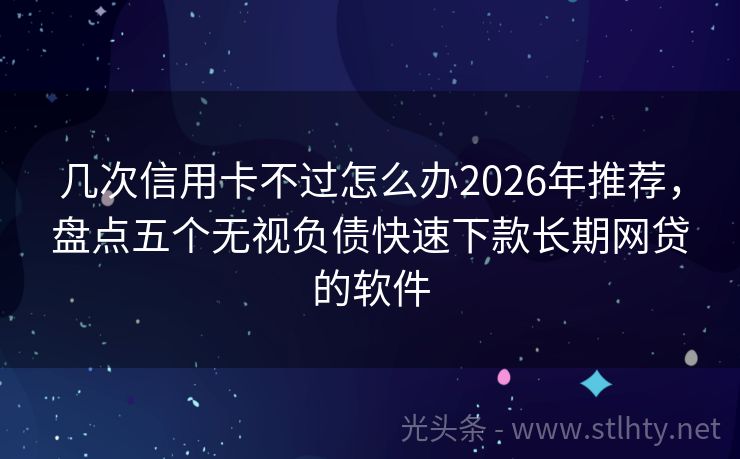 几次信用卡不过怎么办2026年推荐，盘点五个无视负债快速下款长期网贷的软件