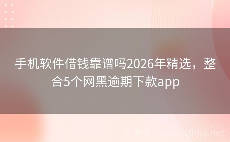 手机软件借钱靠谱吗2026年精选,整合5个网黑逾期下款app