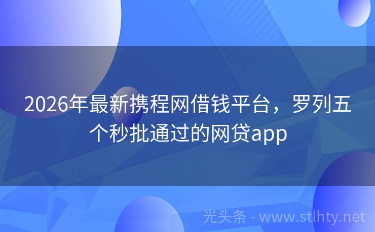2026年最新携程网借钱平台，罗列五个秒批通过的网贷app