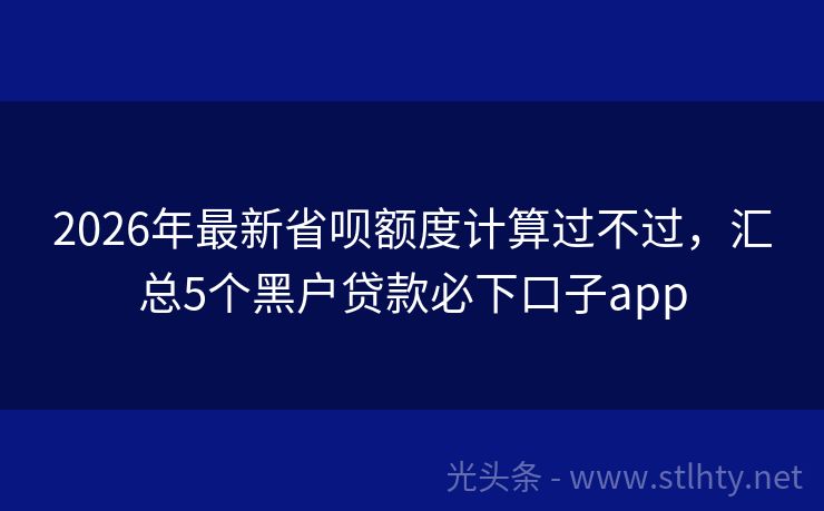 2026年最新省呗额度计算过不过,汇总5个黑户贷款必下口子app