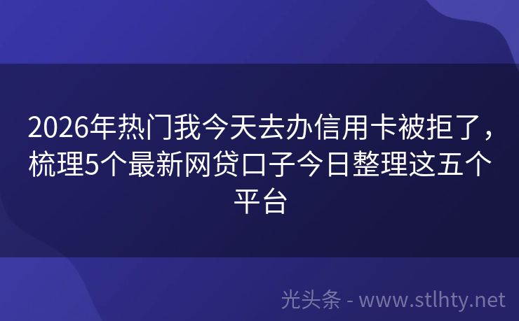 2026年热门我今天去办信用卡被拒了，梳理5个最新网贷口子今日整理这五个平台