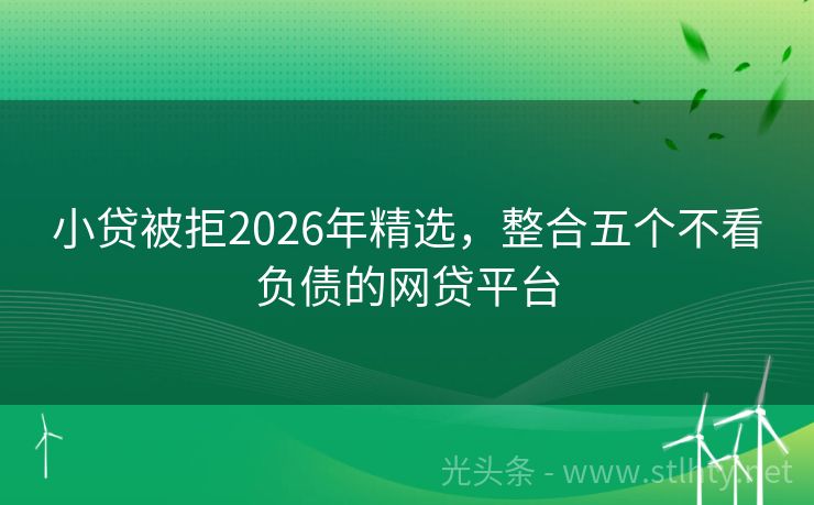 小贷被拒2026年精选,整合五个不看负债的网贷平台
