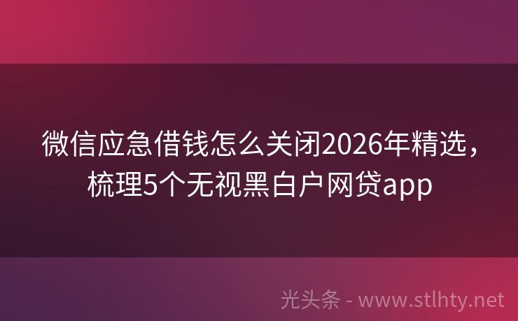 微信应急借钱怎么关闭2026年精选,梳理5个无视黑白户网贷app