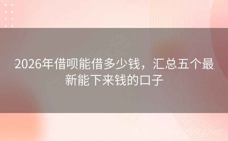 2026年借呗能借多少钱，汇总五个最新能下来钱的口子