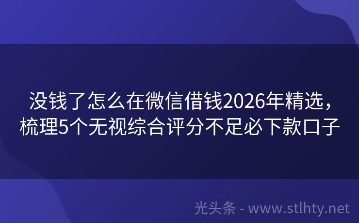 没钱了怎么在微信借钱2026年精选，梳理5个无视综合评分不足必下款口子