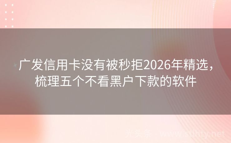 广发信用卡没有被秒拒2026年精选,梳理五个不看黑户下款的软件