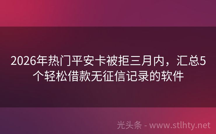 2026年热门平安卡被拒三月内，汇总5个轻松借款无征信记录的软件