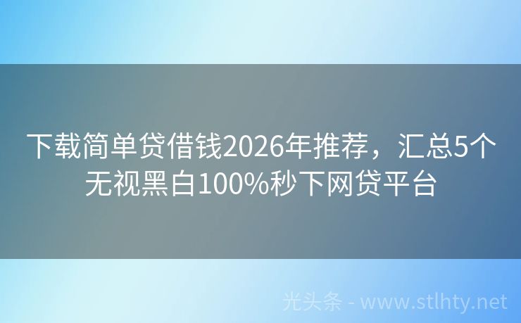 下载简单贷借钱2026年推荐,汇总5个无视黑白100%秒下网贷平台