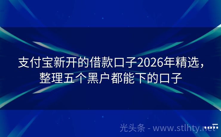 支付宝新开的借款口子2026年精选,整理五个黑户都能下的口子