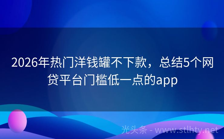 2026年热门洋钱罐不下款,总结5个网贷平台门槛低一点的app