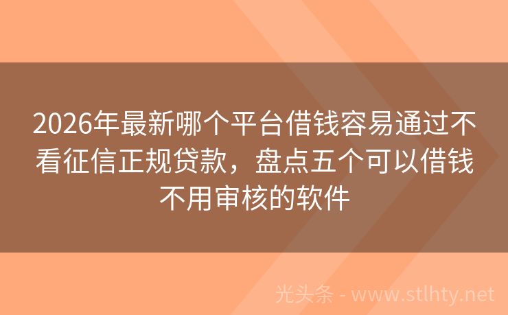 2026年最新哪个平台借钱容易通过不看征信正规贷款，盘点五个可以借钱不用审核的软件