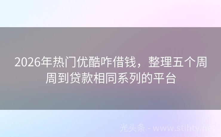2026年热门优酷咋借钱,整理五个周周到贷款相同系列的平台