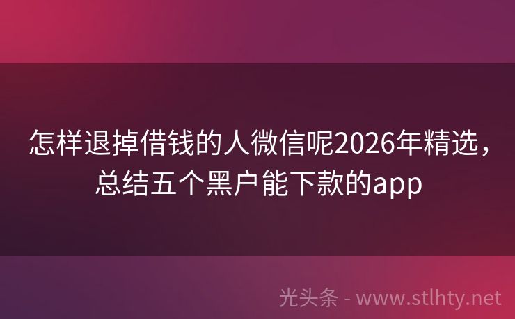 怎样退掉借钱的人微信呢2026年精选，总结五个黑户能下款的app