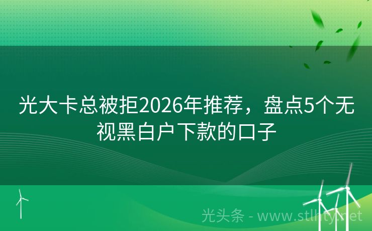 光大卡总被拒2026年推荐,盘点5个无视黑白户下款的口子
