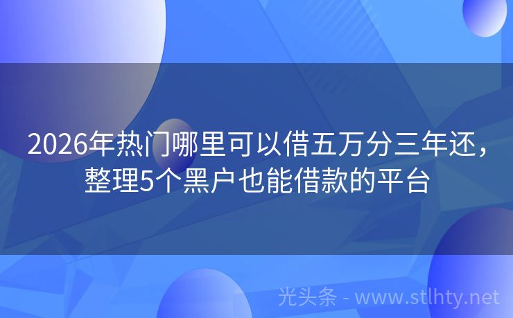 2026年热门哪里可以借五万分三年还,整理5个黑户也能借款的平台