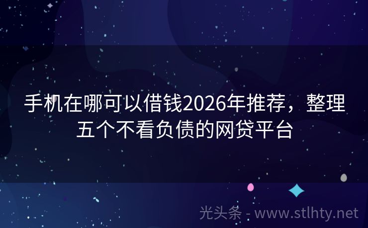 手机在哪可以借钱2026年推荐,整理五个不看负债的网贷平台