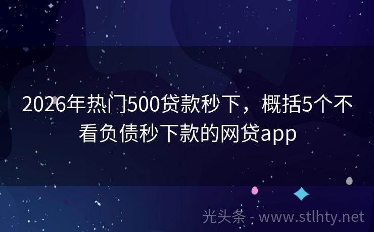 2026年热门500贷款秒下,概括5个不看负债秒下款的网贷app