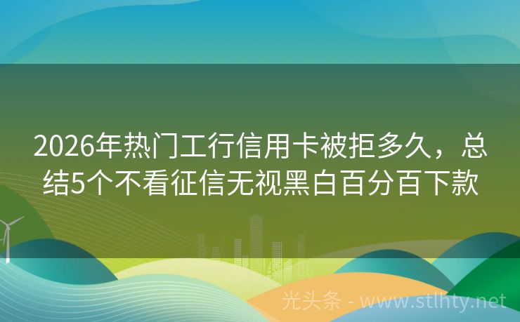 2026年热门工行信用卡被拒多久,总结5个不看征信无视黑白百分百下款