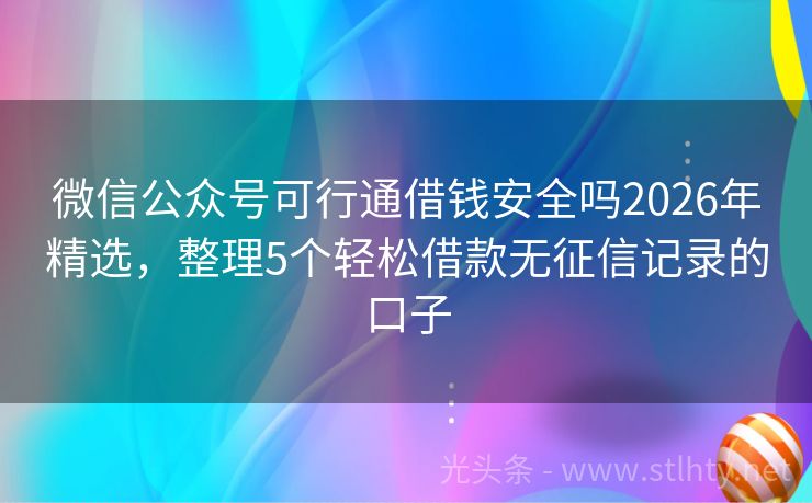 微信公众号可行通借钱安全吗2026年精选，整理5个轻松借款无征信记录的口子