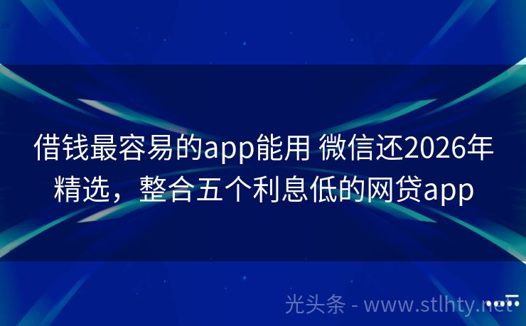 借钱最容易的app能用 微信还2026年精选，整合五个利息低的网贷app