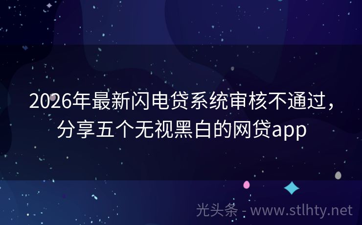 2026年最新闪电贷系统审核不通过，分享五个无视黑白的网贷app
