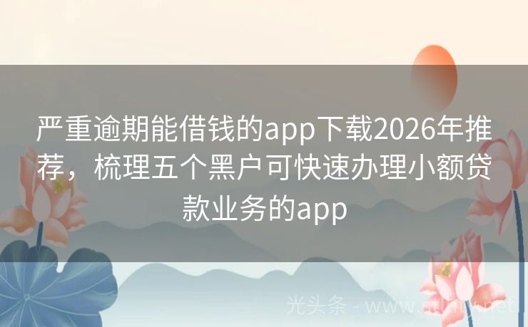 严重逾期能借钱的app下载2026年推荐,梳理五个黑户可快速办理小额贷款业务的app