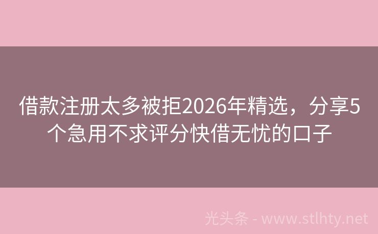 借款注册太多被拒2026年精选，分享5个急用不求评分快借无忧的口子