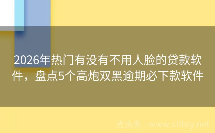 2026年热门有没有不用人脸的贷款软件,盘点5个高炮双黑逾期必下款软件