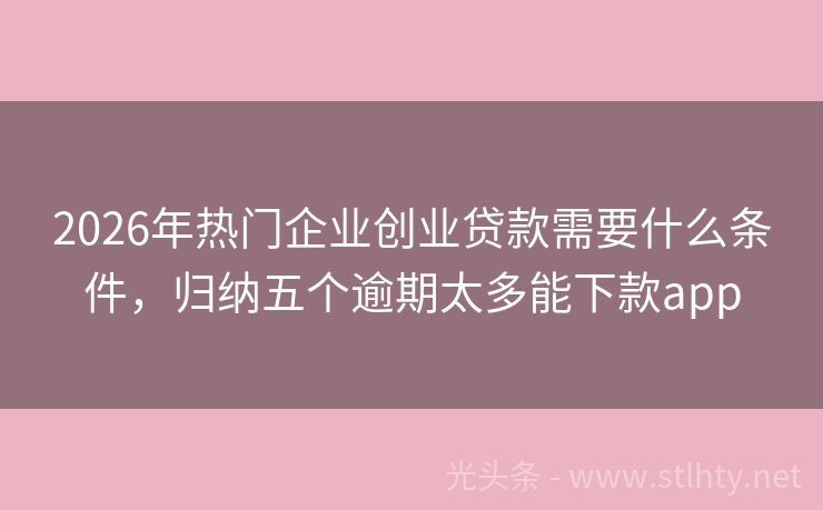 2026年热门企业创业贷款需要什么条件,归纳五个逾期太多能下款app